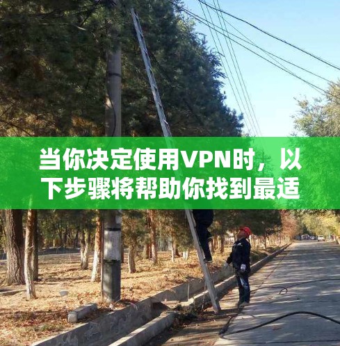 当你决定使用VPN时,以下步骤将帮助你找到最适合你的选择 当你决定使用VPN时,以下步骤将帮助你找到最适合你的选择