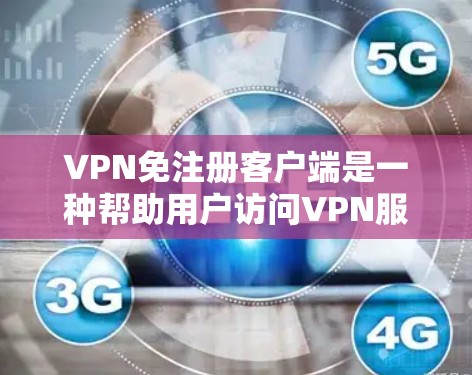 VPN免注册客户端是一种帮助用户访问VPN服务的客户端，无需自己注册。以下是详细的解答和建议