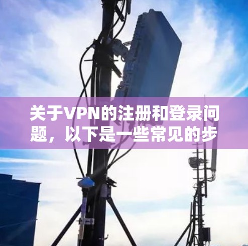 关于VPN的注册和登录问题，以下是一些常见的步骤和注意事项