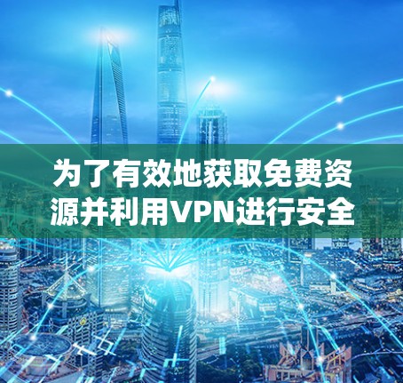 为了有效地获取免费资源并利用VPN进行安全访问，以下是系统化的步骤和建议
