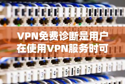 VPN免费诊断是用户在使用VPN服务时可以进行测试和验证的方面。以下是对VPN免费诊断的详细概述