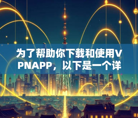 为了帮助你下载和使用VPNAPP，以下是一个详细的步骤指南