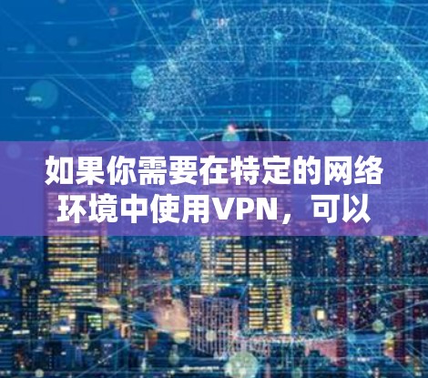 如果你需要在特定的网络环境中使用VPN，可以通过以下方式配置