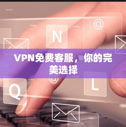 VPN免费客服,你的完美选择 VPN免费客服,你的完美选择