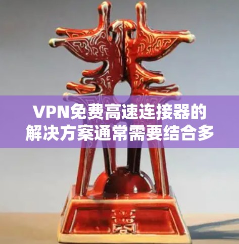 VPN免费高速连接器的解决方案通常需要结合多个因素，包括平台的免费试用或正式版、连接距离限制、所需首月费用以及用户是否需要高速连接。以下是可能的解决方案