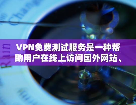 VPN免费测试服务是一种帮助用户在线上访问国外网站、下载国外文件的网络服务工具。以下是关于VPN免费测试服务的详细分析
