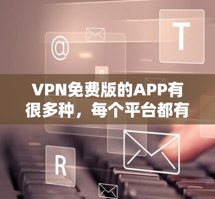 VPN免费版的APP有很多种,每个平台都有其独特的特点和功能。以下是一些常见的VPN免费版应用 VPN免费版的APP有很多种,每个平台都有其独特的特点和功能。以下是一些常见的VPN免费版应用