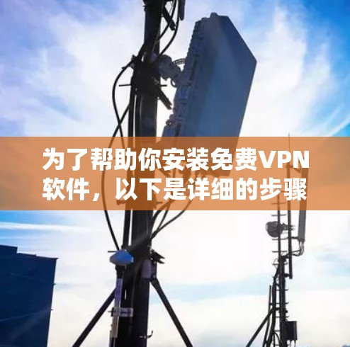 为了帮助你安装免费VPN软件,以下是详细的步骤和信息 为了帮助你安装免费VPN软件,以下是详细的步骤和信息