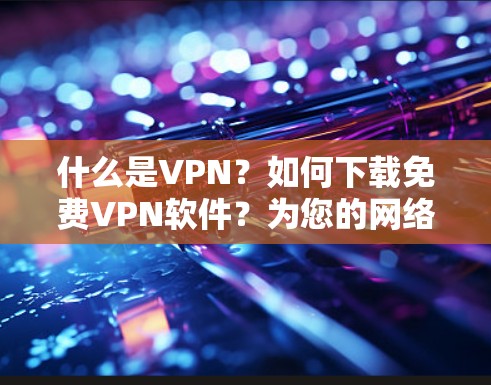 什么是VPN?如何下载免费VPN软件?为您的网络世界打开一扇新窗口 什么是VPN?如何下载免费VPN软件?为您的网络世界打开一扇新窗口