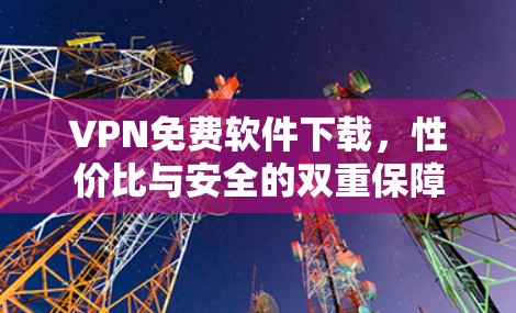 VPN免费软件下载，性价比与安全的双重保障