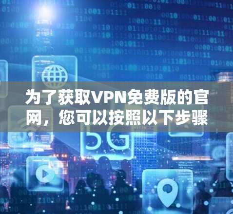 为了获取VPN免费版的官网,您可以按照以下步骤进行 为了获取VPN免费版的官网,您可以按照以下步骤进行