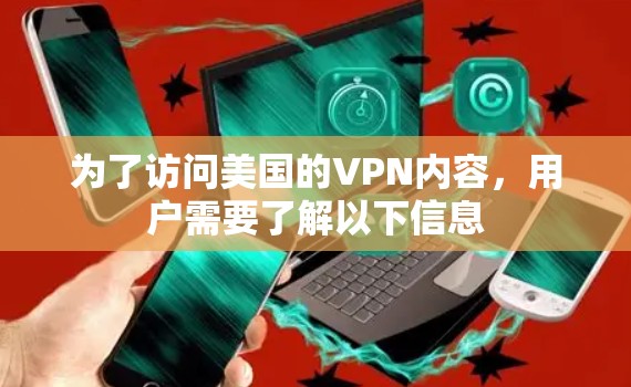 为了访问美国的VPN内容,用户需要了解以下信息 为了访问美国的VPN内容,用户需要了解以下信息