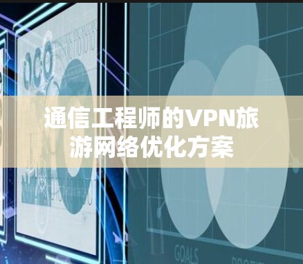 通信工程师的VPN旅游网络优化方案 通信工程师的VPN旅游网络优化方案