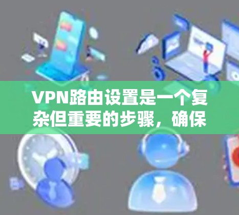 VPN路由设置是一个复杂但重要的步骤，确保VPN连接的路径正确且安全。以下是详细的步骤指南