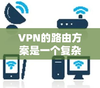 VPN的路由方案是一个复杂的网络配置过程，旨在确保数据在多个网络之间的安全传输。以下是VPN路由方案的详细步骤