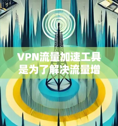 VPN流量加速工具是为了解决流量增长带来的挑战而开发的解决方案，帮助用户更高效地获取加密内容。以下是对这些工具的详细分析和推荐