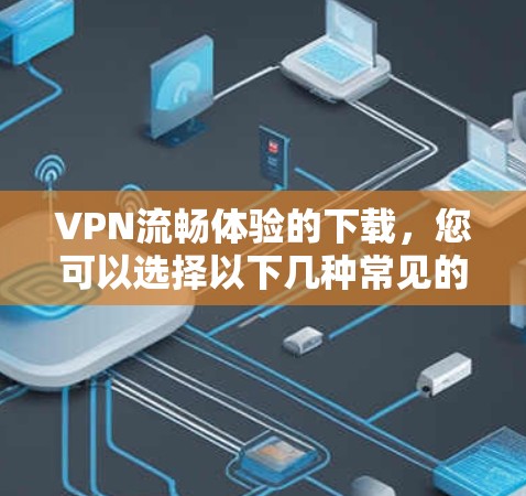 VPN流畅体验的下载，您可以选择以下几种常见的VPN软件，这些软件操作简单，界面友好，适合普通用户