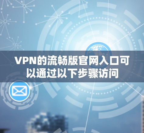 VPN的流畅版官网入口可以通过以下步骤访问 VPN的流畅版官网入口可以通过以下步骤访问