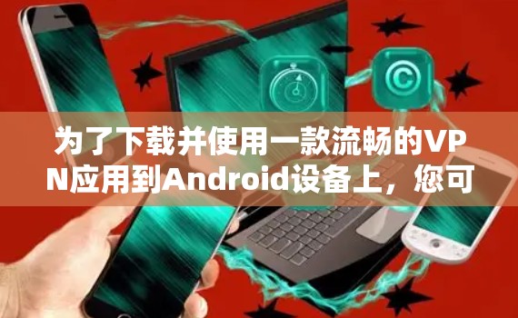 为了下载并使用一款流畅的VPN应用到Android设备上，您可以按照以下步骤操作