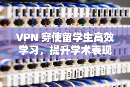 VPN 穿使留学生高效学习,提升学术表现! VPN 穿使留学生高效学习,提升学术表现!