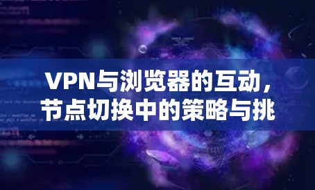 VPN与浏览器的互动，节点切换中的策略与挑战