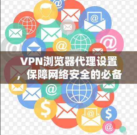 VPN浏览器代理设置，保障网络安全的必备之器