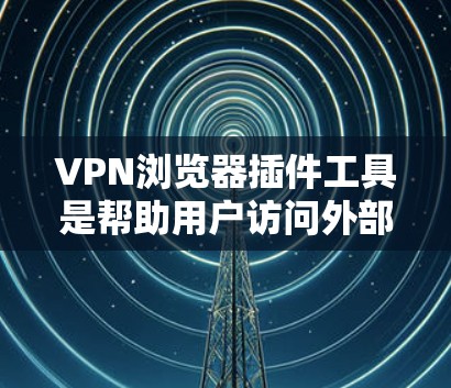 VPN浏览器插件工具是帮助用户访问外部网站、管理VPN服务器并防止网络攻击的重要工具。以下是一些常见的VPN浏览器插件及其使用方法