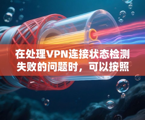 在处理VPN连接状态检测失败的问题时,可以按照以下步骤进行排查 在处理VPN连接状态检测失败的问题时,可以按照以下步骤进行排查