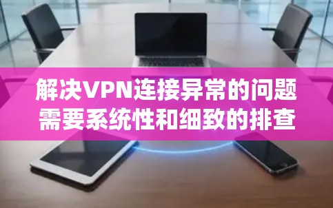 解决VPN连接异常的问题需要系统性和细致的排查步骤。以下是一个详细的指南,帮助你通过各种可能的异常情况逐步找到并解决问题 解决VPN连接异常的问题需要系统性和细致的排查步骤。以下是一个详细的指南,帮助你通过各种可能的异常情况逐步找到并解决问题