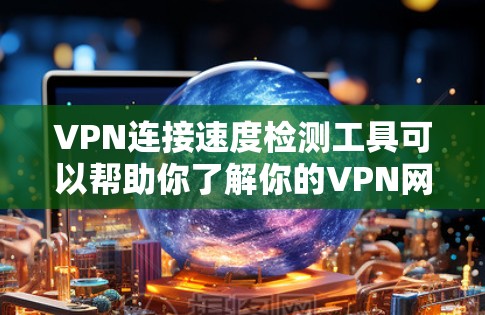 VPN连接速度检测工具可以帮助你了解你的VPN网络的性能，检查连接速度是否稳定，以及是否存在任何瓶颈。以下是一些常用的VPN连接速度检测工具，供你选择和使用