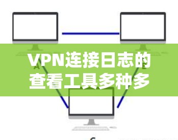 VPN连接日志的查看工具多种多样，可以根据需求选择合适的工具。以下是一些常用的VPN连接日志查看工具及其特点