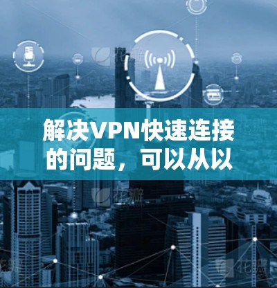 解决VPN快速连接的问题，可以从以下几个方面入手