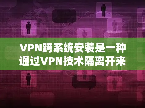VPN跨系统安装是一种通过VPN技术隔离开来，使手机和电脑之间的通信隔离，从而防止数据窃取和攻击。以下是对该技术的详细总结和步骤指南
