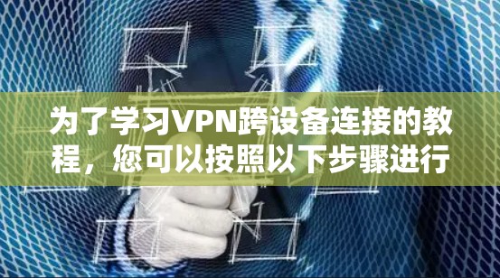 为了学习VPN跨设备连接的教程,您可以按照以下步骤进行 为了学习VPN跨设备连接的教程,您可以按照以下步骤进行