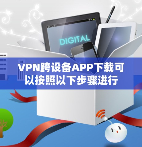 VPN跨设备APP下载可以按照以下步骤进行