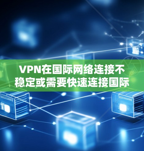 VPN在国际网络连接不稳定或需要快速连接国际服务时非常有用。以下是推荐的国内国际版VPN和国内国内版VPN，供你参考