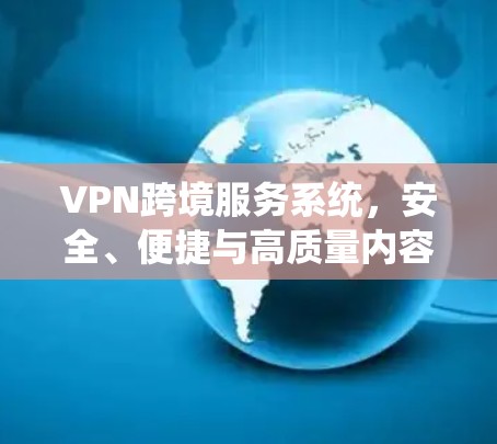 VPN跨境服务系统,安全、便捷与高质量内容 VPN跨境服务系统,安全、便捷与高质量内容