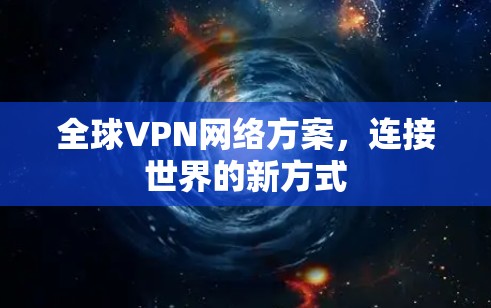 全球VPN网络方案,连接世界的新方式 全球VPN网络方案,连接世界的新方式