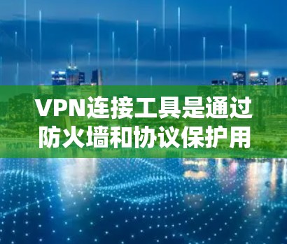 VPN连接工具是通过防火墙和协议保护用户数据安全的网络连接方式，广泛应用于全球用户访问互联网。以下是详细的步骤和信息