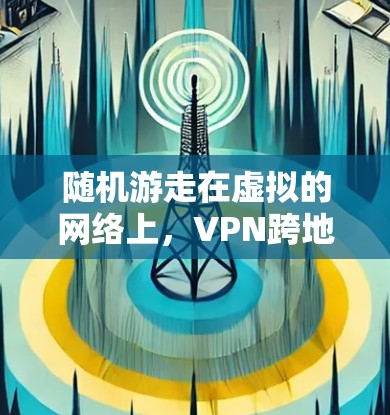 随机游走在虚拟的网络上,VPN跨地区连接服务的机遇与挑战 随机游走在虚拟的网络上,VPN跨地区连接服务的机遇与挑战