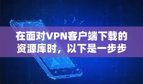 在面对VPN客户端下载的资源库时,以下是一步步的解决方案 在面对VPN客户端下载的资源库时,以下是一步步的解决方案