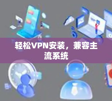 轻松VPN安装,兼容主流系统 轻松VPN安装,兼容主流系统