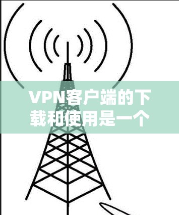 VPN客户端的下载和使用是一个复杂但有趣的过程，涉及多个步骤和技巧。以下是一个总结，帮助你更好地理解和操作VPN客户端