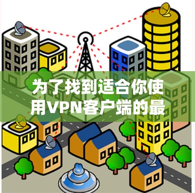 为了找到适合你使用VPN客户端的最新版本，以下是一些步骤和推荐