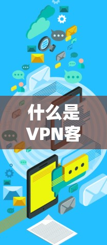 什么是VPN客户端?如何安全快捷下载正版客户端? 什么是VPN客户端?如何安全快捷下载正版客户端?