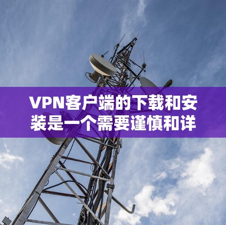 VPN客户端的下载和安装是一个需要谨慎和详细的过程，以下是一些关键步骤和注意事项，帮助你更好地理解和操作