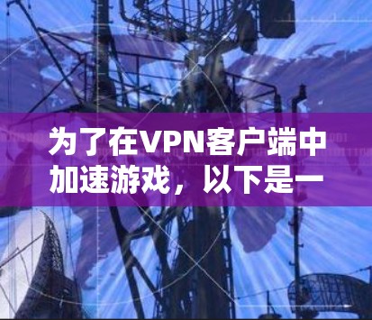 为了在VPN客户端中加速游戏,以下是一步步的建议和注意事项 为了在VPN客户端中加速游戏,以下是一步步的建议和注意事项