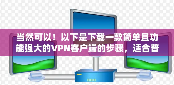 当然可以!以下是下载一款简单且功能强大的VPN客户端的步骤,适合普通用户或偶尔使用的情况 当然可以!以下是下载一款简单且功能强大的VPN客户端的步骤,适合普通用户或偶尔使用的情况
