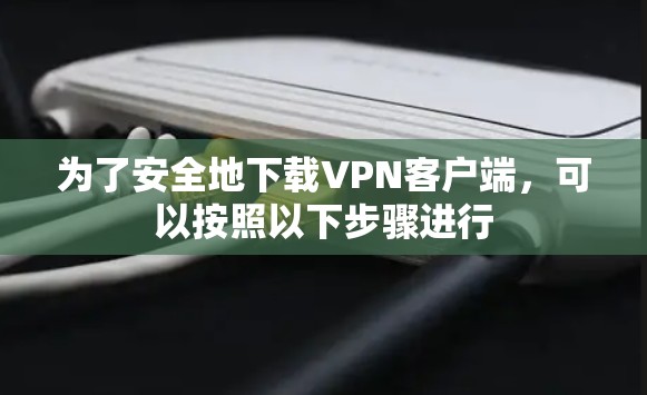 为了安全地下载VPN客户端,可以按照以下步骤进行 为了安全地下载VPN客户端,可以按照以下步骤进行