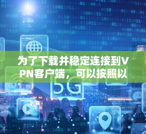 为了下载并稳定连接到VPN客户端,可以按照以下步骤操作 为了下载并稳定连接到VPN客户端,可以按照以下步骤操作